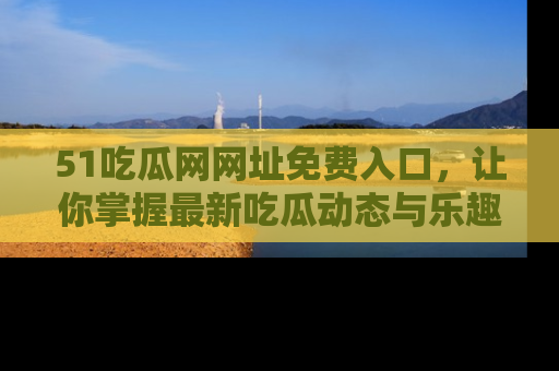 51吃瓜网网址免费入口,让你掌握最新吃瓜动态与乐趣!