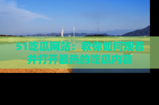 51吃瓜网站:教你如何观看并打开最热的吃瓜内容
