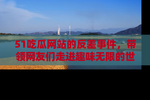 51吃瓜网站的反差事件,带领网友们走进趣味无限的世界