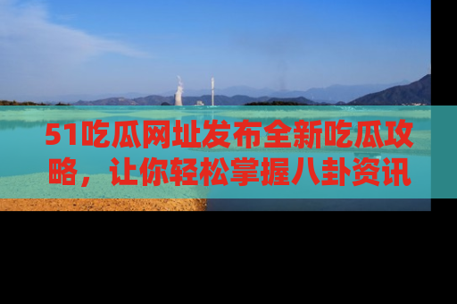 51吃瓜网址发布全新吃瓜攻略，让你轻松掌握八卦资讯！