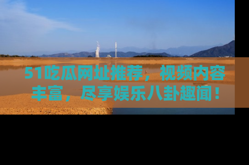 51吃瓜网址推荐，视频内容丰富，尽享娱乐八卦趣闻！