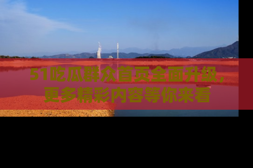 51吃瓜群众首页全面升级，更多精彩内容等你来看