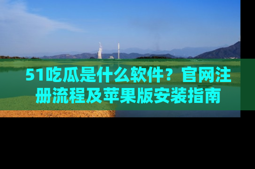 51吃瓜是什么软件?官网注册流程及苹果版安装指南