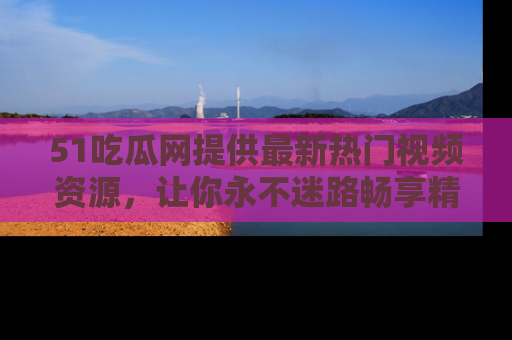 51吃瓜网提供最新热门视频资源,让你永不迷路畅享精彩!