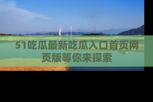 51吃瓜最新吃瓜入口首页网页版等你来探索