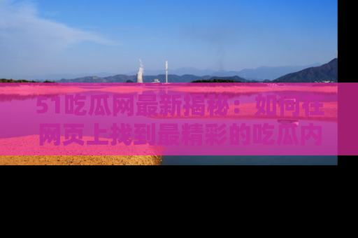 51吃瓜网最新揭秘：如何在网页上找到最精彩的吃瓜内容