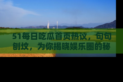 51每日吃瓜首页热议，句句刨坟，为你揭晓娱乐圈的秘密！