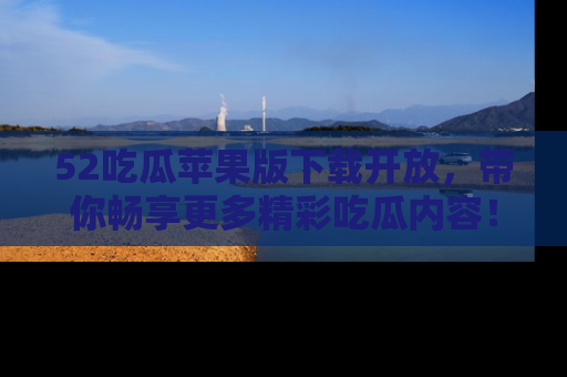 52吃瓜苹果版下载开放，带你畅享更多精彩吃瓜内容！