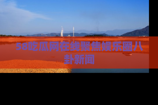 58吃瓜网在线聚焦娱乐圈八卦新闻