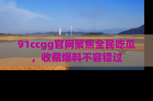 91ccgg官网聚焦全民吃瓜，收藏爆料不容错过