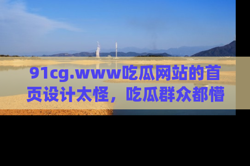 91cg.www吃瓜网站的首页设计太怪，吃瓜群众都懵了！