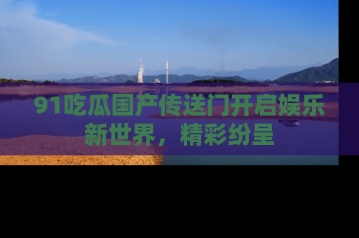 91吃瓜国产传送门开启娱乐新世界,精彩纷呈