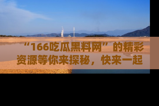 “166吃瓜黑料网”的精彩资源等你来探秘,快来一起吃瓜吧!