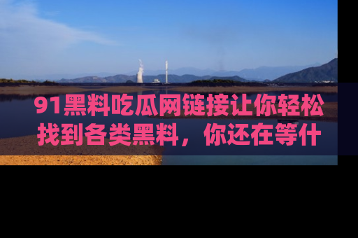 91黑料吃瓜网链接让你轻松找到各类黑料,你还在等什么呢?