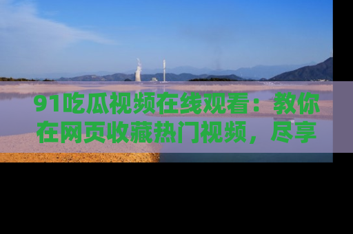 91吃瓜视频在线观看:教你在网页收藏热门视频,尽享吃瓜乐趣!