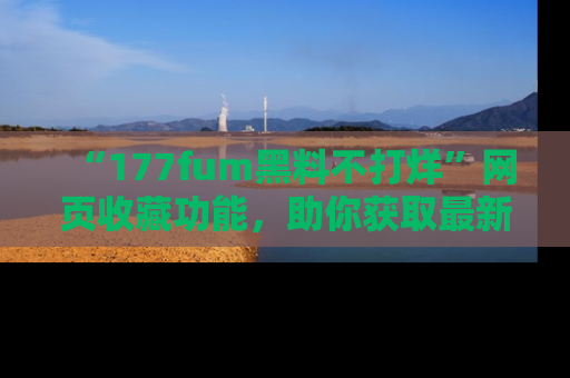 “177fum黑料不打烊”网页收藏功能,助你获取最新黑料动态