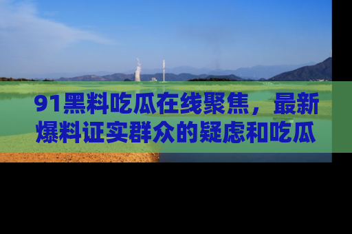 91黑料吃瓜在线聚焦,最新爆料证实群众的疑虑和吃瓜乐趣!