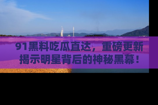 91黑料吃瓜直达,重磅更新揭示明星背后的神秘黑幕!