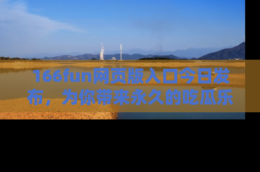 166fun网页版入口今日发布,为你带来永久的吃瓜乐趣与惊喜!