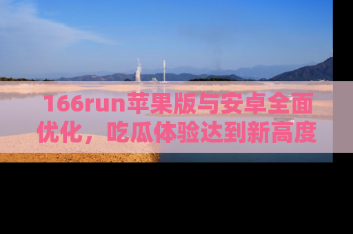 166run苹果版与安卓全面优化,吃瓜体验达到新高度!