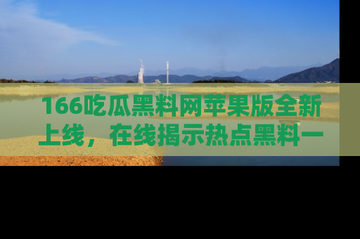 166吃瓜黑料网苹果版全新上线,在线揭示热点黑料一手掌握!