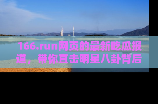 166.run网页的最新吃瓜报道,带你直击明星八卦背后的真相!