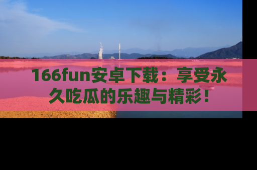 166fun安卓下载:享受永久吃瓜的乐趣与精彩!