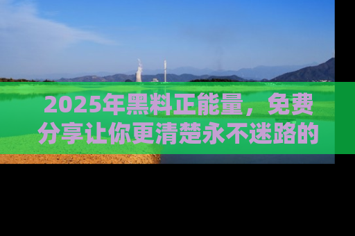 2025年黑料正能量,免费分享让你更清楚永不迷路的真相!