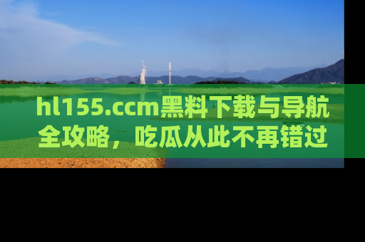 hl155.ccm黑料下载与导航全攻略,吃瓜从此不再错过任何热点