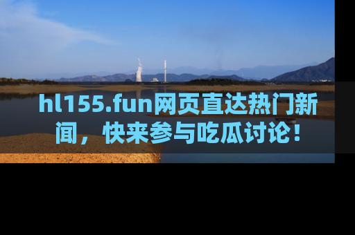 hl155.fun网页直达热门新闻，快来参与吃瓜讨论！