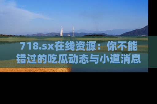 718.sx在线资源:你不能错过的吃瓜动态与小道消息