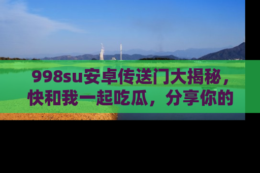 998su安卓传送门大揭秘,快和我一起吃瓜,分享你的发现!