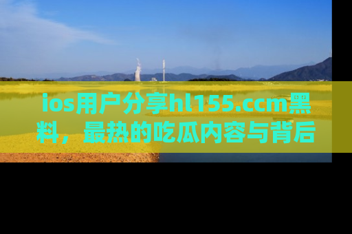 ios用户分享hl155.ccm黑料,最热的吃瓜内容与背后的真实事件!