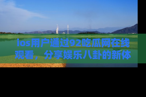 ios用户通过92吃瓜网在线观看,分享娱乐八卦的新体验!
