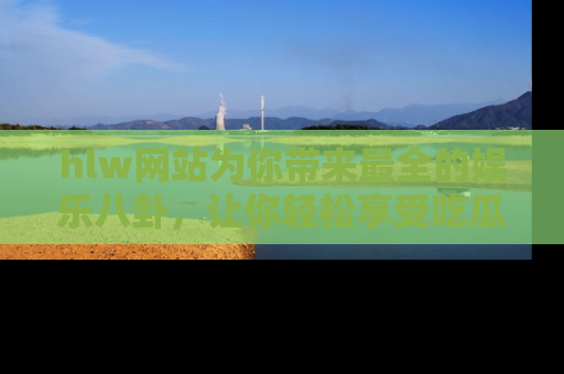 hlw网站为你带来最全的娱乐八卦,让你轻松享受吃瓜时光