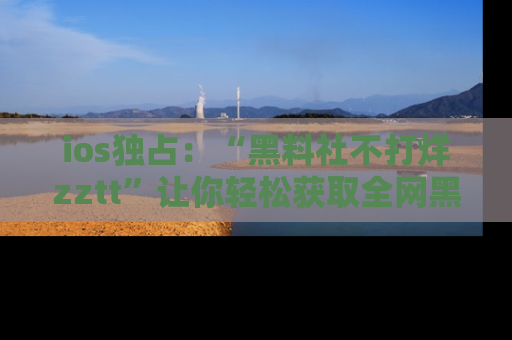 ios独占:“黑料社不打烊zztt”让你轻松获取全网黑料信息,不容错过!