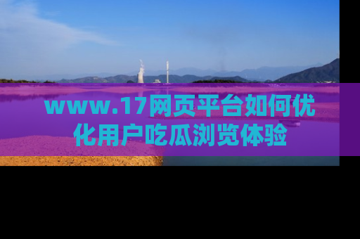 www.17网页平台如何优化用户吃瓜浏览体验