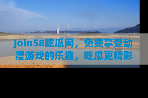 Join58吃瓜网,免费享受动漫游戏的乐趣,吃瓜更精彩!