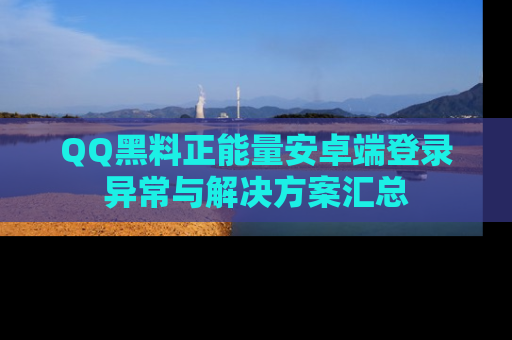 QQ黑料正能量安卓端登录异常与解决方案汇总