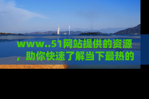 www..51网站提供的资源,助你快速了解当下最热的娱乐八卦