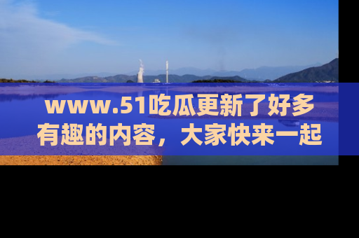www.51吃瓜更新了好多有趣的内容,大家快来一起享受这波吃瓜热潮吧!