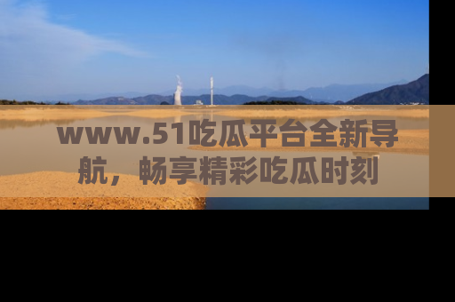 www.51吃瓜平台全新导航,畅享精彩吃瓜时刻