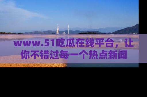 www.51吃瓜在线平台，让你不错过每一个热点新闻
