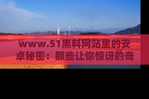 www.51黑料网站里的安卓秘密:那些让你惊讶的奇闻轶事盘点