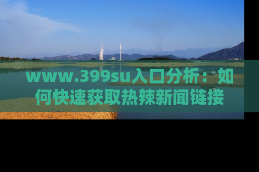 www.399su入口分析：如何快速获取热辣新闻链接