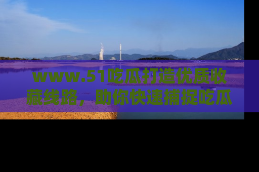 www.51吃瓜打造优质收藏线路,助你快速捕捉吃瓜热点