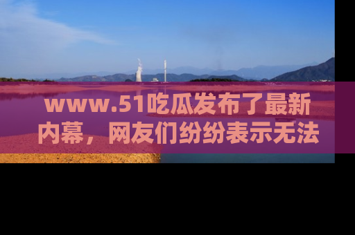 www.51吃瓜发布了最新内幕,网友们纷纷表示无法接受!