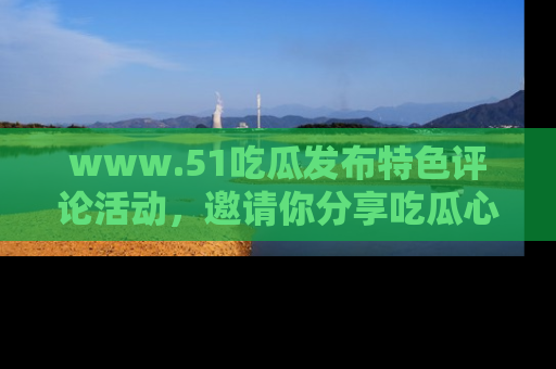 www.51吃瓜发布特色评论活动,邀请你分享吃瓜心得与看法!