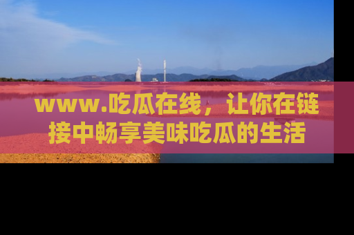 www.吃瓜在线，让你在链接中畅享美味吃瓜的生活