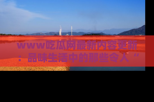 www吃瓜网最新内容更新：品味生活中的那些令人“吃瓜”的故事